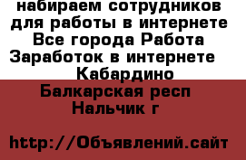 набираем сотрудников для работы в интернете - Все города Работа » Заработок в интернете   . Кабардино-Балкарская респ.,Нальчик г.